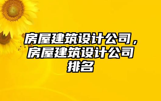 房屋建筑設(shè)計公司，房屋建筑設(shè)計公司排名