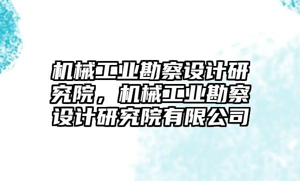 機械工業(yè)勘察設(shè)計研究院，機械工業(yè)勘察設(shè)計研究院有限公司