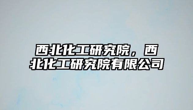 西北化工研究院，西北化工研究院有限公司