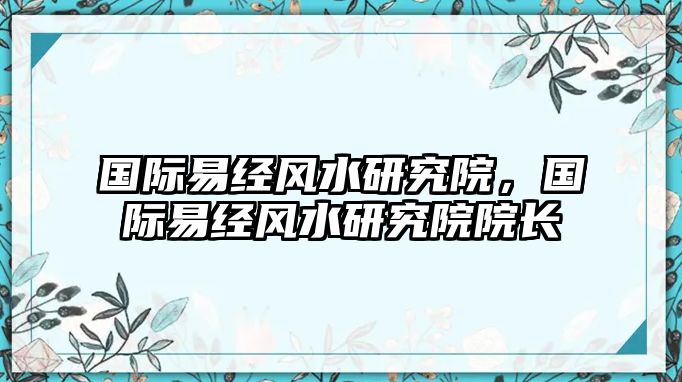 國際易經(jīng)風(fēng)水研究院，國際易經(jīng)風(fēng)水研究院院長