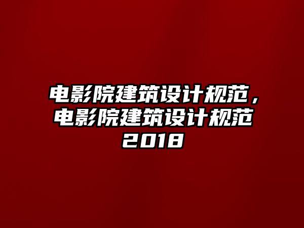 電影院建筑設(shè)計規(guī)范，電影院建筑設(shè)計規(guī)范2018