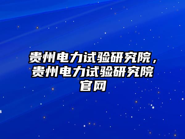 貴州電力試驗研究院，貴州電力試驗研究院官網(wǎng)