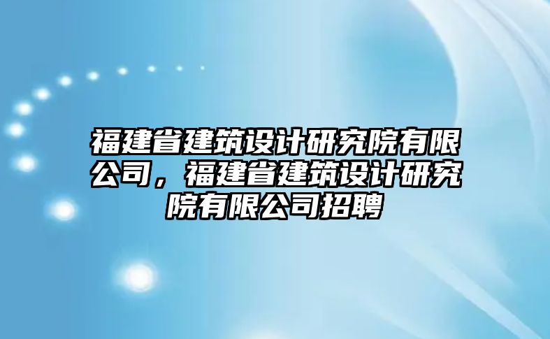 福建省建筑設(shè)計(jì)研究院有限公司，福建省建筑設(shè)計(jì)研究院有限公司招聘