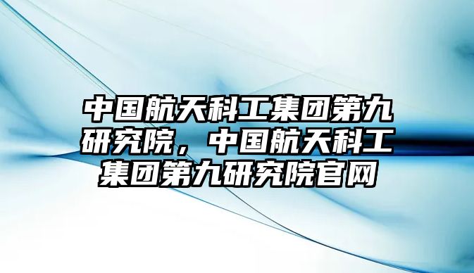 中國航天科工集團(tuán)第九研究院，中國航天科工集團(tuán)第九研究院官網(wǎng)