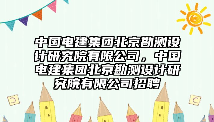 中國電建集團北京勘測設計研究院有限公司，中國電建集團北京勘測設計研究院有限公司招聘