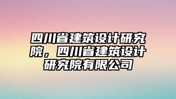 四川省建筑設(shè)計(jì)研究院，四川省建筑設(shè)計(jì)研究院有限公司