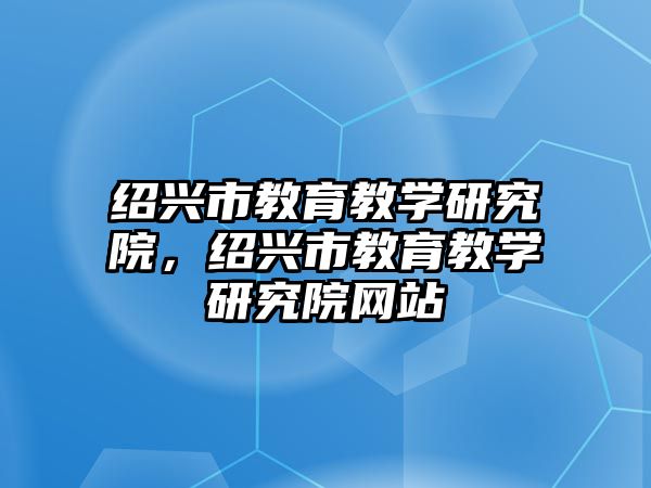 紹興市教育教學(xué)研究院，紹興市教育教學(xué)研究院網(wǎng)站