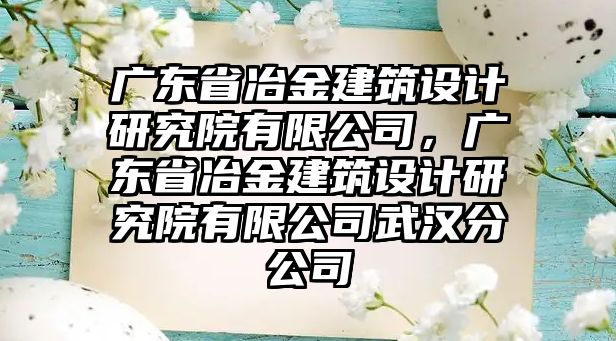 廣東省冶金建筑設(shè)計(jì)研究院有限公司，廣東省冶金建筑設(shè)計(jì)研究院有限公司武漢分公司