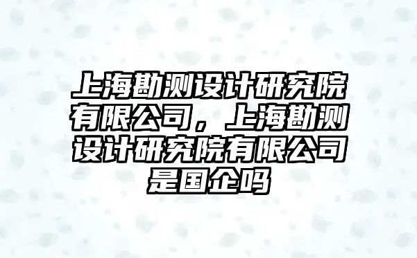 上?？睖y設計研究院有限公司，上海勘測設計研究院有限公司是國企嗎