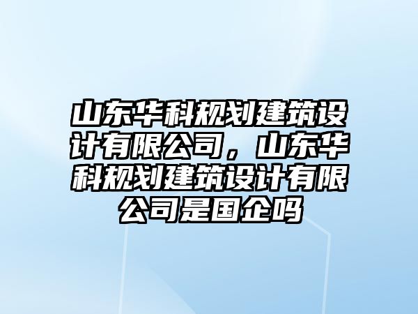 山東華科規(guī)劃建筑設計有限公司，山東華科規(guī)劃建筑設計有限公司是國企嗎