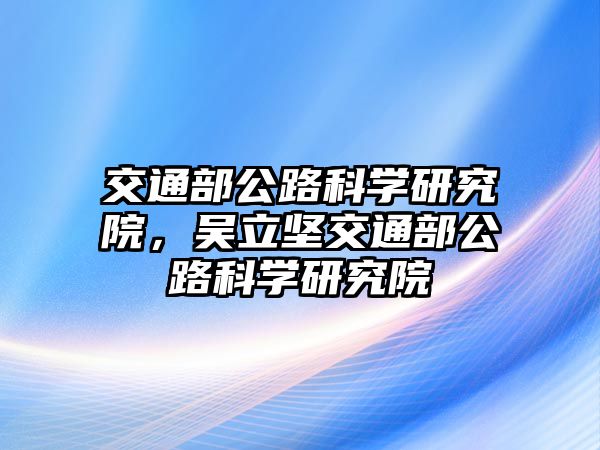 交通部公路科學(xué)研究院，吳立堅交通部公路科學(xué)研究院