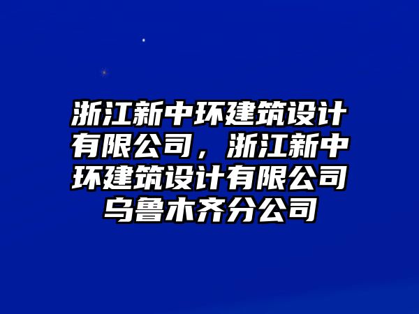 浙江新中環(huán)建筑設(shè)計有限公司，浙江新中環(huán)建筑設(shè)計有限公司烏魯木齊分公司