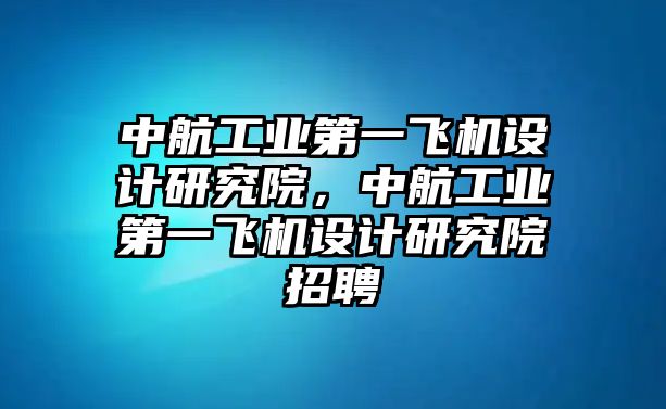 中航工業(yè)第一飛機設計研究院，中航工業(yè)第一飛機設計研究院招聘