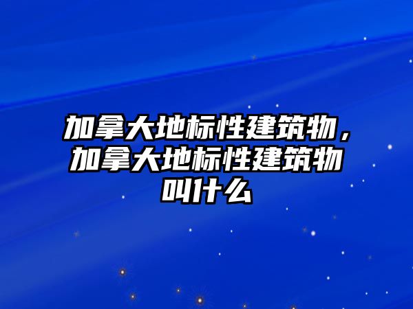 加拿大地標性建筑物，加拿大地標性建筑物叫什么