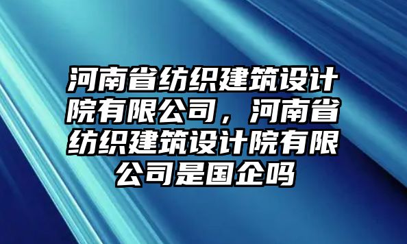 河南省紡織建筑設(shè)計院有限公司，河南省紡織建筑設(shè)計院有限公司是國企嗎