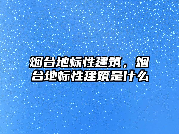 煙臺地標性建筑，煙臺地標性建筑是什么