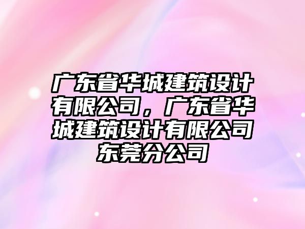 廣東省華城建筑設(shè)計有限公司，廣東省華城建筑設(shè)計有限公司東莞分公司