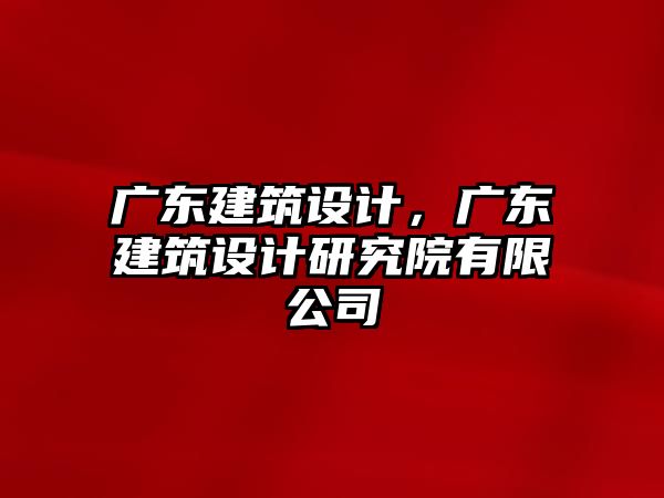 廣東建筑設(shè)計，廣東建筑設(shè)計研究院有限公司