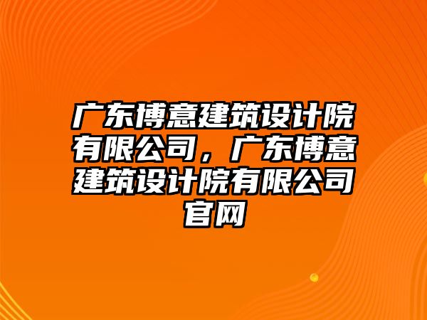 廣東博意建筑設(shè)計(jì)院有限公司，廣東博意建筑設(shè)計(jì)院有限公司官網(wǎng)