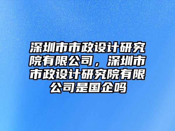 深圳市市政設計研究院有限公司，深圳市市政設計研究院有限公司是國企嗎