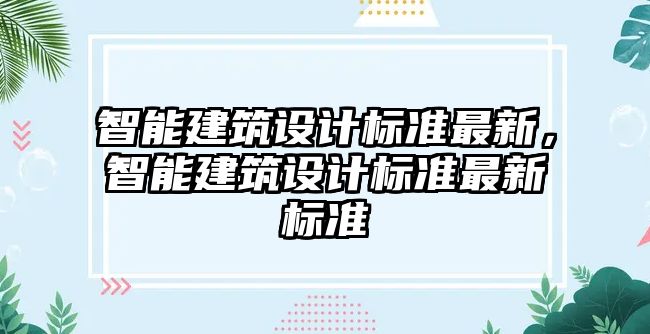 智能建筑設(shè)計(jì)標(biāo)準(zhǔn)最新，智能建筑設(shè)計(jì)標(biāo)準(zhǔn)最新標(biāo)準(zhǔn)