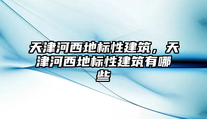 天津河西地標性建筑，天津河西地標性建筑有哪些