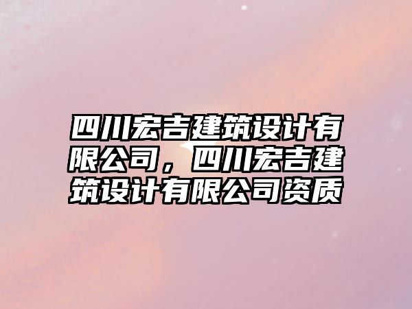 四川宏吉建筑設(shè)計(jì)有限公司，四川宏吉建筑設(shè)計(jì)有限公司資質(zhì)