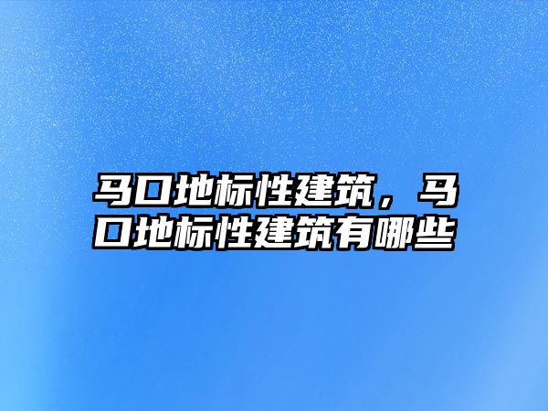 馬口地標(biāo)性建筑，馬口地標(biāo)性建筑有哪些