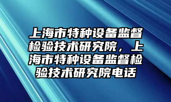 上海市特種設備監(jiān)督檢驗技術研究院，上海市特種設備監(jiān)督檢驗技術研究院電話