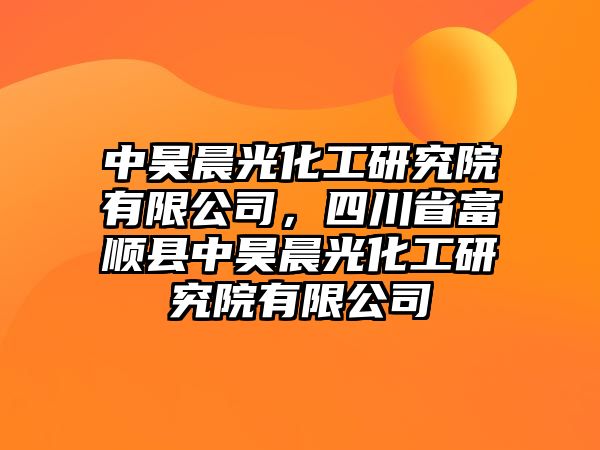 中昊晨光化工研究院有限公司，四川省富順縣中昊晨光化工研究院有限公司