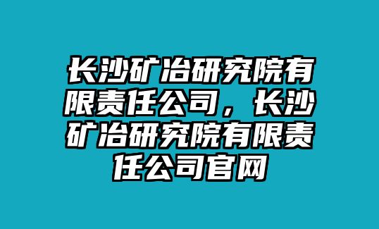 長(zhǎng)沙礦冶研究院有限責(zé)任公司，長(zhǎng)沙礦冶研究院有限責(zé)任公司官網(wǎng)