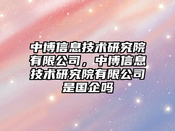 中博信息技術(shù)研究院有限公司，中博信息技術(shù)研究院有限公司是國企嗎