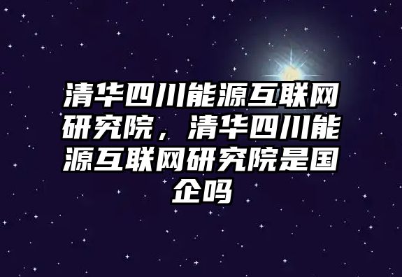 清華四川能源互聯(lián)網(wǎng)研究院，清華四川能源互聯(lián)網(wǎng)研究院是國企嗎