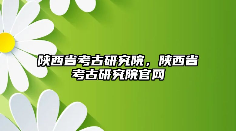 陜西省考古研究院，陜西省考古研究院官網(wǎng)