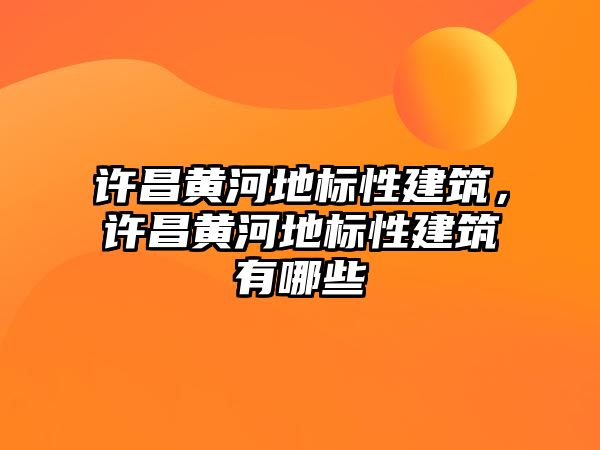 許昌黃河地標(biāo)性建筑，許昌黃河地標(biāo)性建筑有哪些