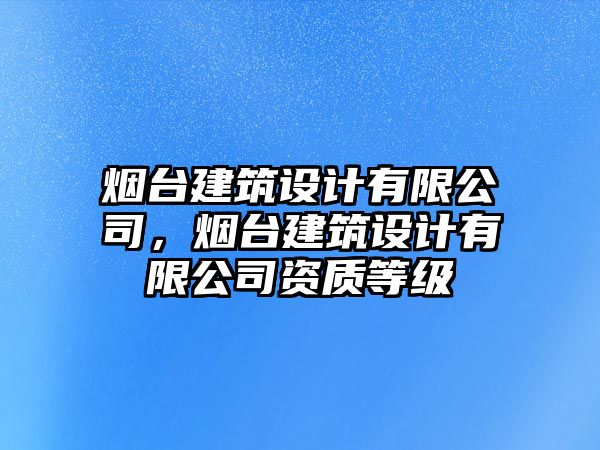 煙臺建筑設(shè)計有限公司，煙臺建筑設(shè)計有限公司資質(zhì)等級