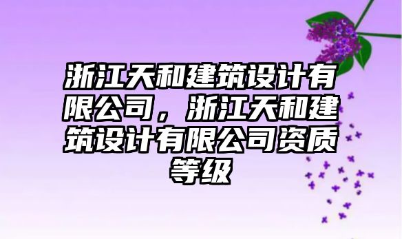 浙江天和建筑設(shè)計(jì)有限公司，浙江天和建筑設(shè)計(jì)有限公司資質(zhì)等級(jí)