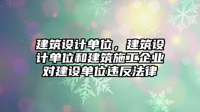 建筑設(shè)計單位，建筑設(shè)計單位和建筑施工企業(yè)對建設(shè)單位違反法律