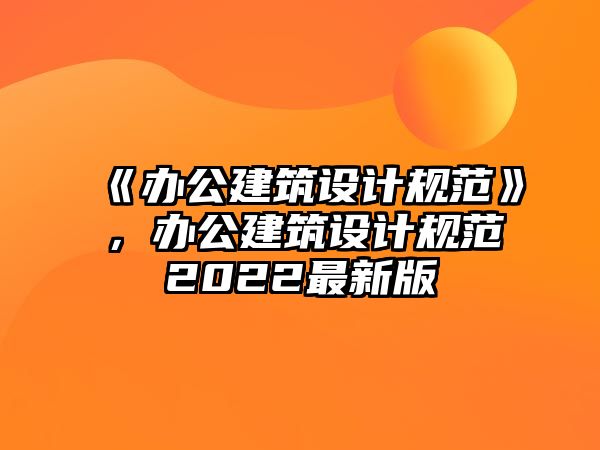 《辦公建筑設(shè)計規(guī)范》，辦公建筑設(shè)計規(guī)范2022最新版