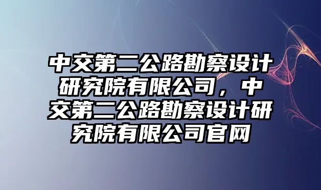 中交第二公路勘察設(shè)計(jì)研究院有限公司，中交第二公路勘察設(shè)計(jì)研究院有限公司官網(wǎng)