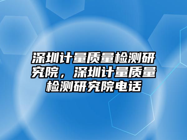 深圳計(jì)量質(zhì)量檢測(cè)研究院，深圳計(jì)量質(zhì)量檢測(cè)研究院電話