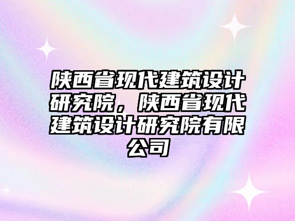 陜西省現(xiàn)代建筑設(shè)計(jì)研究院，陜西省現(xiàn)代建筑設(shè)計(jì)研究院有限公司