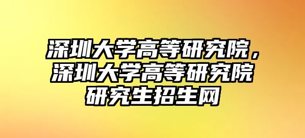 深圳大學(xué)高等研究院，深圳大學(xué)高等研究院研究生招生網(wǎng)