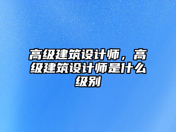 高級建筑設(shè)計師，高級建筑設(shè)計師是什么級別