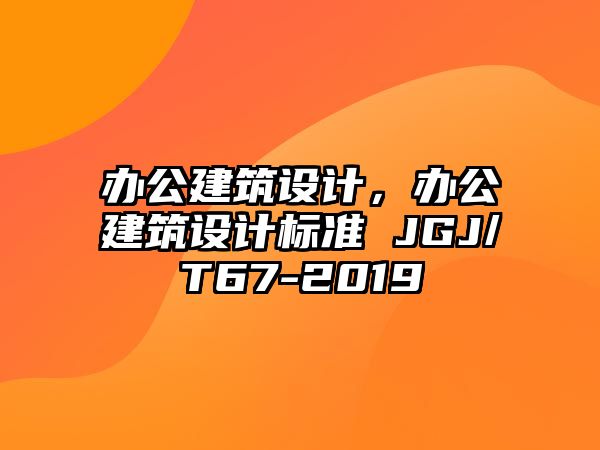 辦公建筑設(shè)計(jì)，辦公建筑設(shè)計(jì)標(biāo)準(zhǔn) JGJ/T67-2019