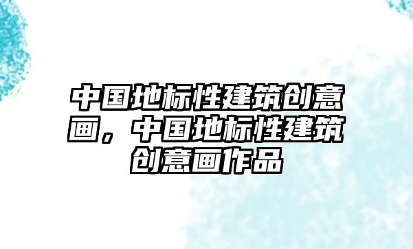 中國(guó)地標(biāo)性建筑創(chuàng)意畫，中國(guó)地標(biāo)性建筑創(chuàng)意畫作品