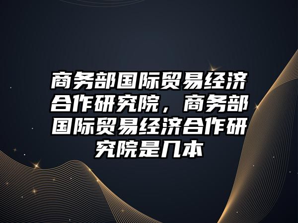 商務部國際貿易經濟合作研究院，商務部國際貿易經濟合作研究院是幾本