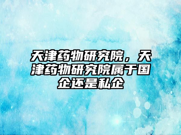 天津藥物研究院，天津藥物研究院屬于國企還是私企