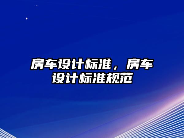 房車設(shè)計(jì)標(biāo)準(zhǔn)，房車設(shè)計(jì)標(biāo)準(zhǔn)規(guī)范