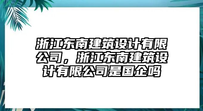 浙江東南建筑設(shè)計(jì)有限公司，浙江東南建筑設(shè)計(jì)有限公司是國(guó)企嗎